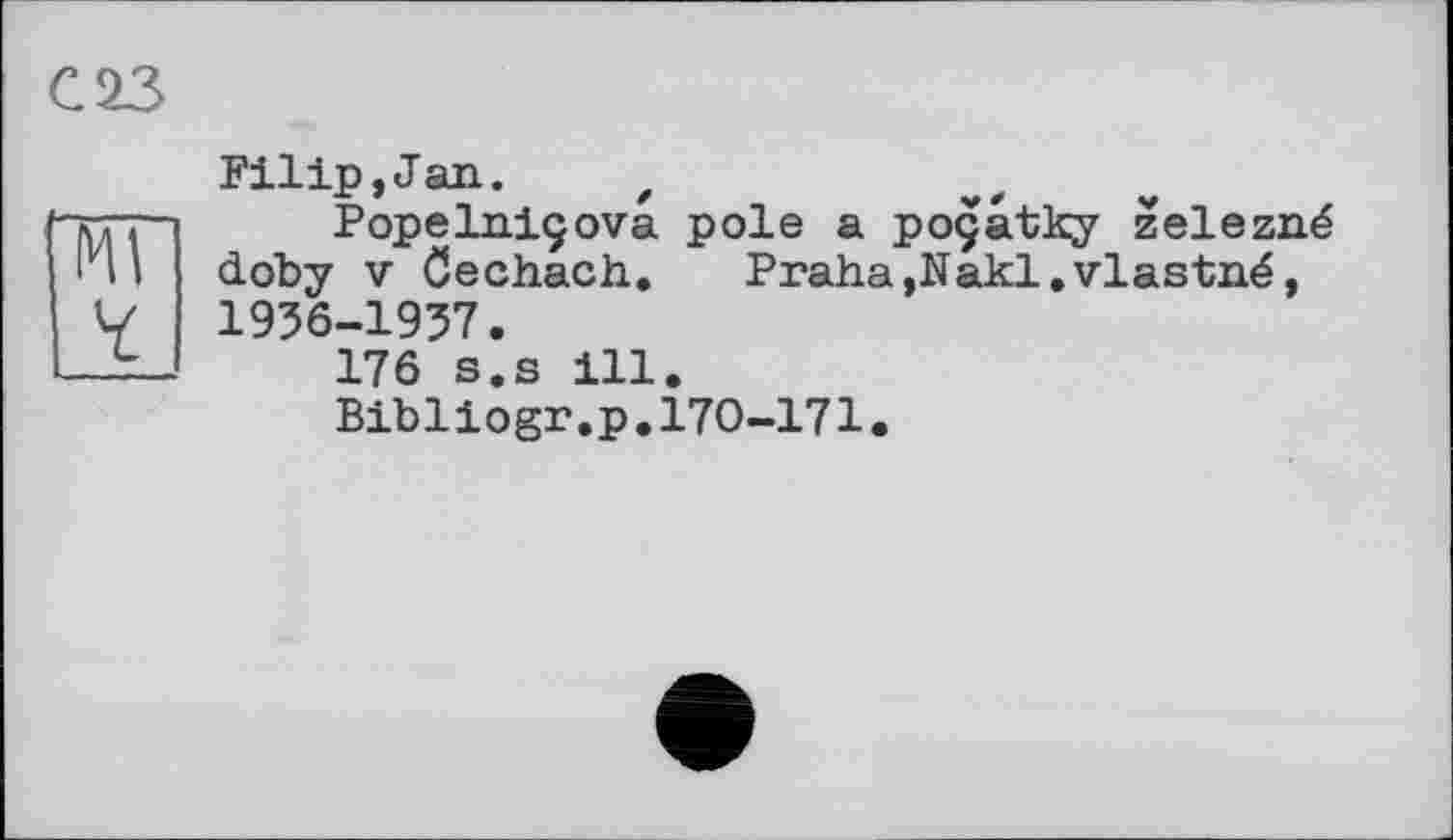 ﻿Filip,Jan. f
Popelniçova pole a poçâtky zelezné doby V Öechach.	Praha,Nakl.vlastné,
1936-1957.
176 s.s ill.
Bibliogr.p.170-171.